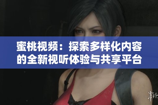 蜜桃视频：探索多样化内容的全新视听体验与共享平台