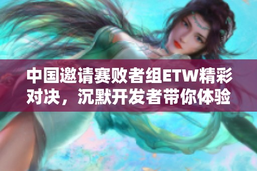 中国邀请赛败者组ETW精彩对决，沉默开发者带你体验好玩手游