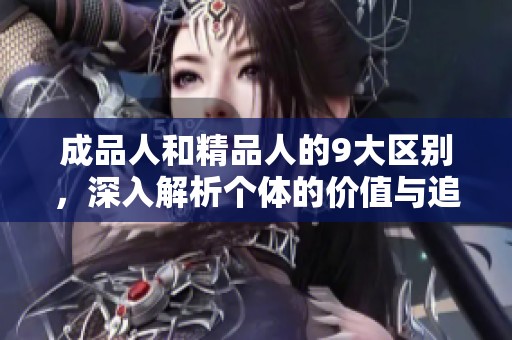 成品人和精品人的9大区别，深入解析个体的价值与追求
