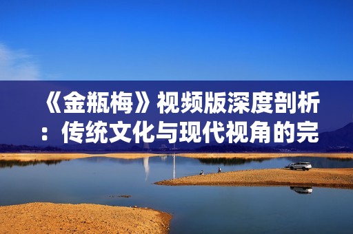 《金瓶梅》视频版深度剖析：传统文化与现代视角的完美交融