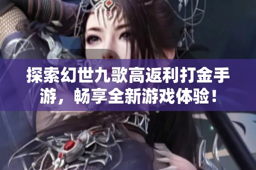 探索幻世九歌高返利打金手游，畅享全新游戏体验！