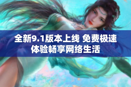 全新9.1版本上线 免费极速体验畅享网络生活
