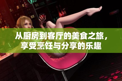 从厨房到客厅的美食之旅，享受烹饪与分享的乐趣