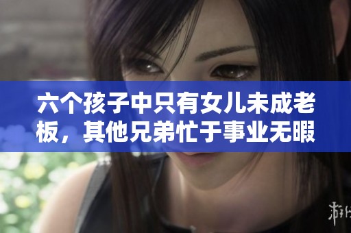 六个孩子中只有女儿未成老板，其他兄弟忙于事业无暇照顾父亲