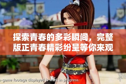 探索青春的多彩瞬间，完整版正青春精彩纷呈等你来观看