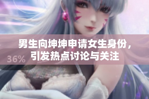 男生向坤坤申请女生身份，引发热点讨论与关注
