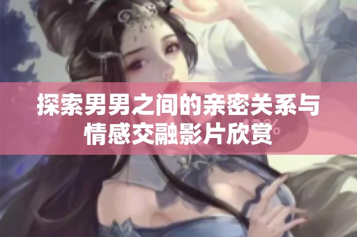 探索男男之间的亲密关系与情感交融影片欣赏