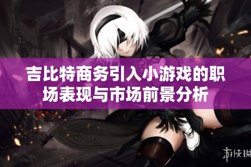吉比特商务引入小游戏的职场表现与市场前景分析