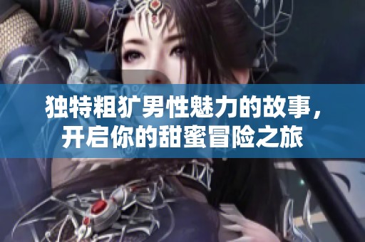 独特粗犷男性魅力的故事，开启你的甜蜜冒险之旅