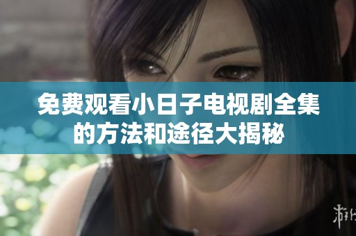 免费观看小日子电视剧全集的方法和途径大揭秘