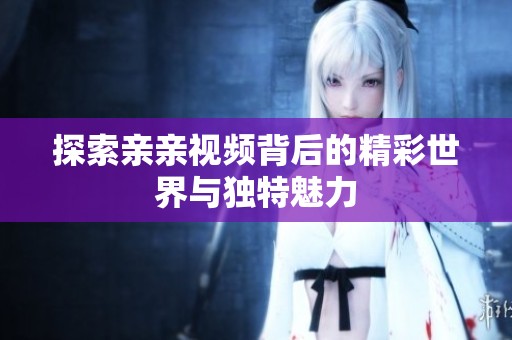 探索亲亲视频背后的精彩世界与独特魅力