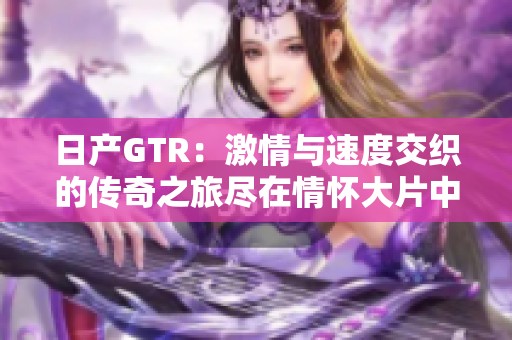 日产GTR：激情与速度交织的传奇之旅尽在情怀大片中