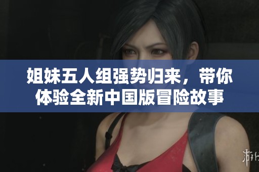 姐妹五人组强势归来，带你体验全新中国版冒险故事
