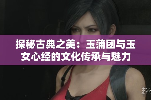 探秘古典之美：玉蒲团与玉女心经的文化传承与魅力