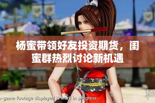 杨蜜带领好友投资期货，闺蜜群热烈讨论新机遇