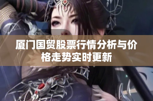 厦门国贸股票行情分析与价格走势实时更新
