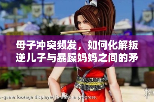 母子冲突频发，如何化解叛逆儿子与暴躁妈妈之间的矛盾