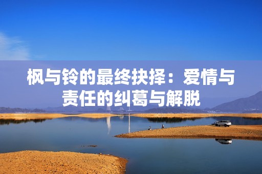 枫与铃的最终抉择：爱情与责任的纠葛与解脱