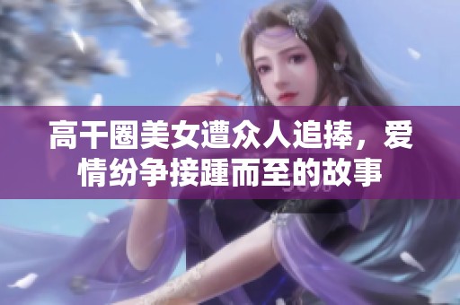 高干圈美女遭众人追捧，爱情纷争接踵而至的故事