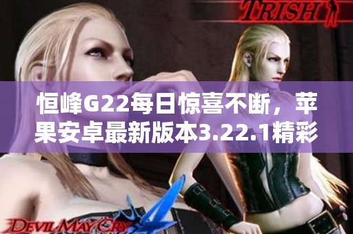 恒峰G22每日惊喜不断，苹果安卓最新版本3.22.1精彩上线