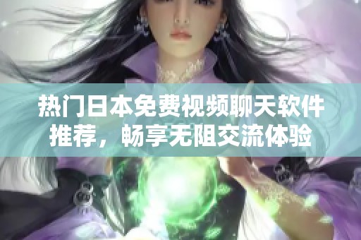 热门日本免费视频聊天软件推荐，畅享无阻交流体验