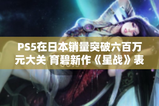 PS5在日本销量突破六百万元大关 育碧新作《星战》表现刚及格