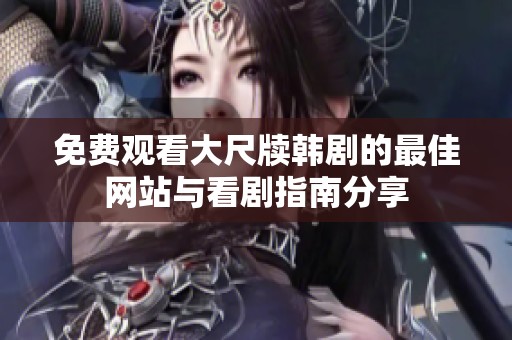 免费观看大尺牍韩剧的最佳网站与看剧指南分享