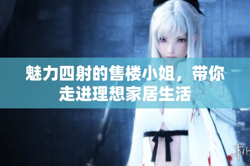 魅力四射的售楼小姐，带你走进理想家居生活