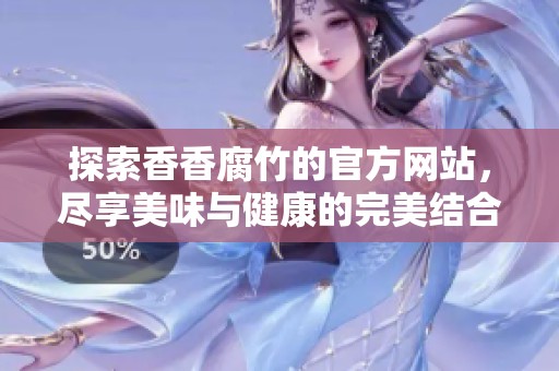 探索香香腐竹的官方网站，尽享美味与健康的完美结合