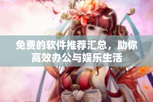免费的软件推荐汇总，助你高效办公与娱乐生活