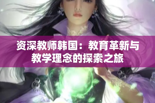 资深教师韩国：教育革新与教学理念的探索之旅