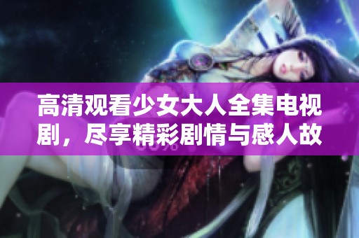 高清观看少女大人全集电视剧，尽享精彩剧情与感人故事