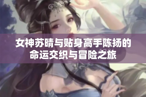 女神苏晴与贴身高手陈扬的命运交织与冒险之旅