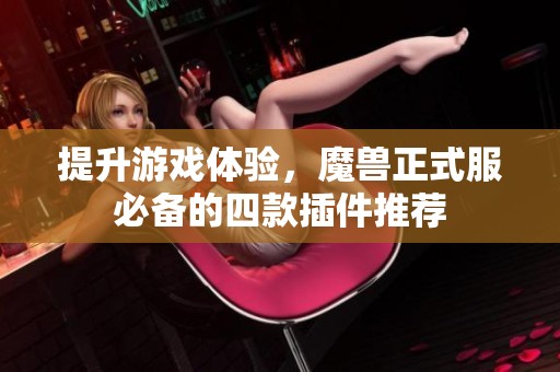 提升游戏体验，魔兽正式服必备的四款插件推荐