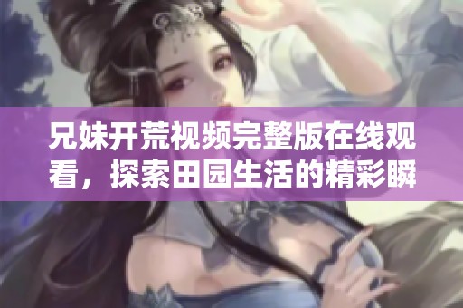 兄妹开荒视频完整版在线观看，探索田园生活的精彩瞬间