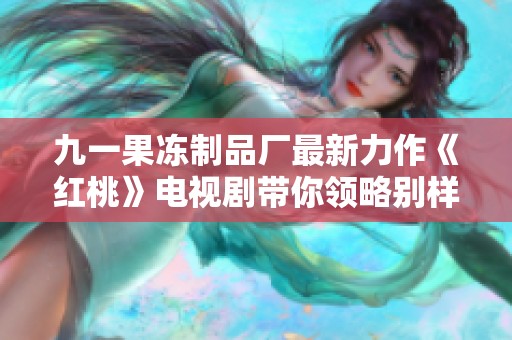 九一果冻制品厂最新力作《红桃》电视剧带你领略别样风情