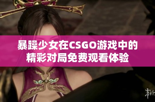 暴躁少女在CSGO游戏中的精彩对局免费观看体验