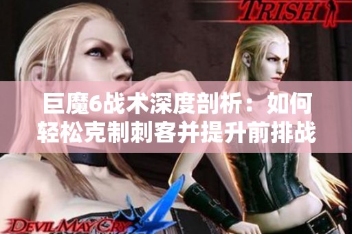 巨魔6战术深度剖析：如何轻松克制刺客并提升前排战斗力