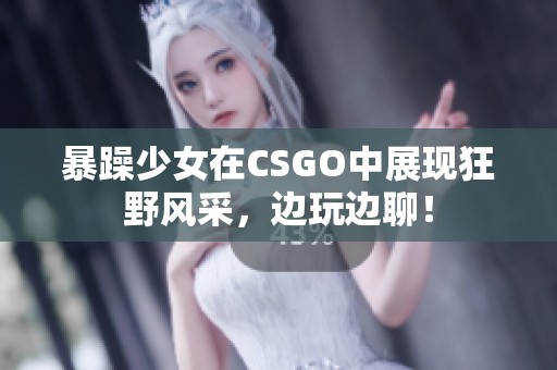 暴躁少女在CSGO中展现狂野风采，边玩边聊！