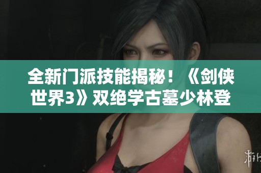 全新门派技能揭秘！《剑侠世界3》双绝学古墓少林登场