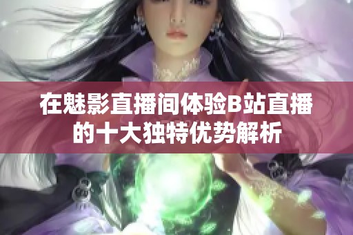 在魅影直播间体验B站直播的十大独特优势解析