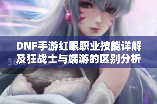 DNF手游红眼职业技能详解及狂战士与端游的区别分析