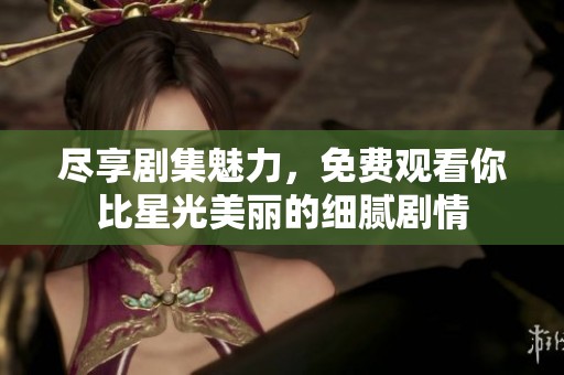 尽享剧集魅力，免费观看你比星光美丽的细腻剧情