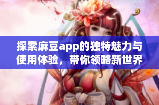 探索麻豆app的独特魅力与使用体验，带你领略新世界