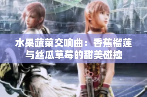 水果蔬菜交响曲：香蕉榴莲与丝瓜草莓的甜美碰撞