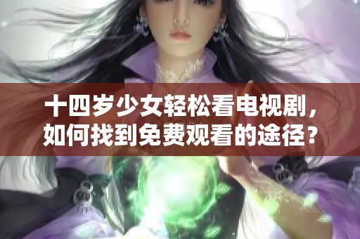 十四岁少女轻松看电视剧，如何找到免费观看的途径？