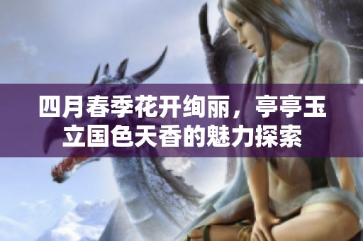 四月春季花开绚丽，亭亭玉立国色天香的魅力探索