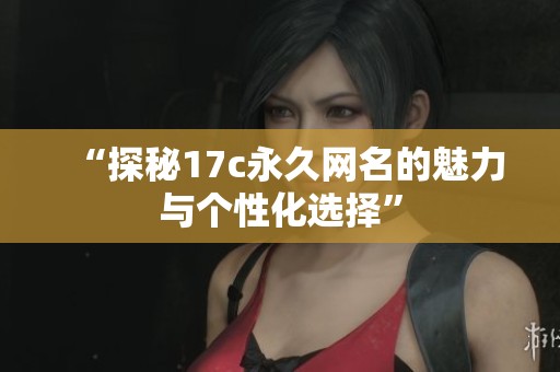 “探秘17c永久网名的魅力与个性化选择”