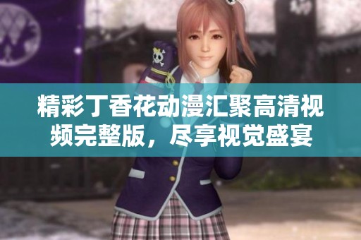 精彩丁香花动漫汇聚高清视频完整版，尽享视觉盛宴