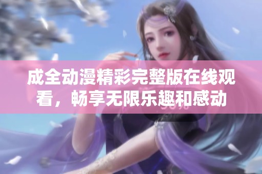 成全动漫精彩完整版在线观看，畅享无限乐趣和感动